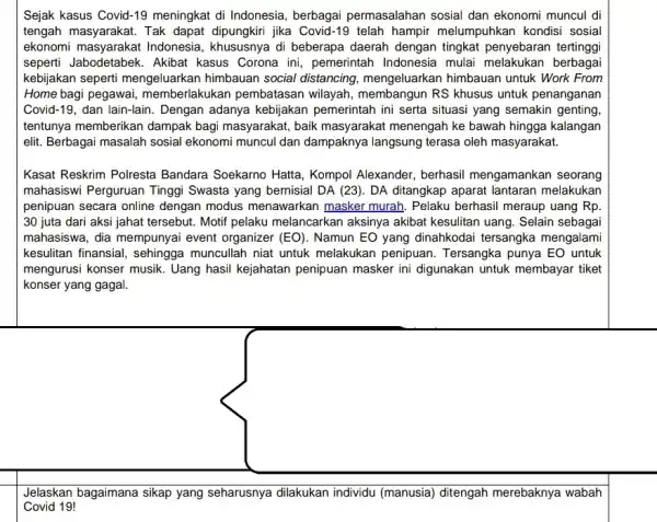 Sejak kasus Covid-19 meningkat di Indonesia , berbagai permasalahan sosial dan ekonomi muncul di tengah masyarakat. Tak dapat dipungkiri jika Covid -19 telah hampir