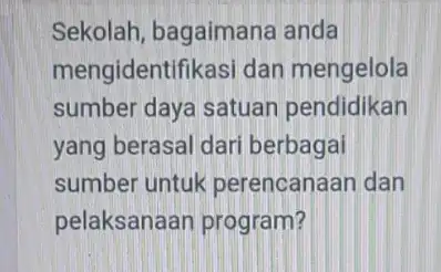 Sekolah, bagaimana anda mengidentifikasi dan mengelola sumber daya satuan pendidikan yang berasal dari berbagai sumber untuk perencanaan dan pelaksanaan program?