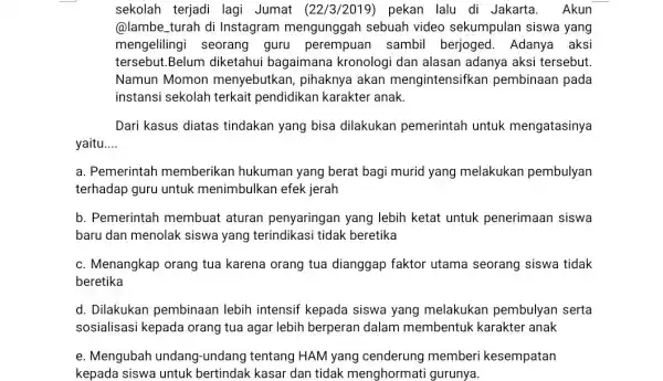 sekolah terjadi lagi Jumat (22/3/2019)pekan lalu di Jakarta. Akun @lambe turah di Instagram mengunggah sebuah video sekumpulan siswa yang mengelilingi seorang guru perempuan sambil