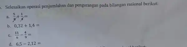 . Selesaikan operasi penjumlahan dan pengurangan pada bilangan rasional berikut: a. (5)/(8)+(1)/(4)= b. 0,32+1,4= c. (11)/(6)-(4)/(9)= d. 6,5-2,12=