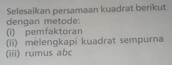 Selesaikan persamaa n kuadrat berikut dengan metode: (i)pemfaktoran (ii) meler ngkapi kuadrat sempurna (iii) rúmus abc