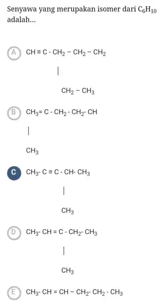 Senyawa yang merupakan isomer dari C_(6)H_(10) adalah __ A ) CH_(2)-CH_(3) B C_(2)H_(3)=C-C_(2)H_(2)-C_(2)H_(2)-C_(2)H C C CH_(3)-C=C-CH^-CH_(3) I D ) CH_(3)-CH=C-CH_(2-)CH_(3) I CH_(3) E CH_(3)-CH=CH-CH_(2)-CH_(2)-CH_(3)