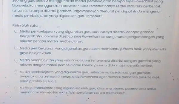 Seorang guru kelas 2 menggunakan media pembelajaran berupa slide PowerPoint yang 'diproyeksikan menggunakan proyektor.Slide tersebut hanya terdiri atas teks berbentuk tulisan saja tanpa disertai