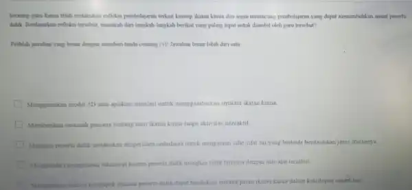 Seorang guru kima telah melakukan refleks pembelajaran terkait konsep ikatan kimua dan ingin merancang pembelajaran yang dapat menumbuhkan minat peserta didik. Berdasarkan refleks tersebut,