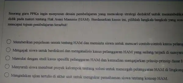 Seorang guru PPKn ingin menyusun desain pembelajaran yang mencakup strategi deduktif untuk menumbuhka didik pada materi tentang Hak Asasi Manusia (HAM). Berdasarkan kasus ini