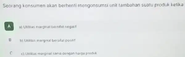 Seorang konsumen akan berhenti mengonsumsi unit lambahan suatu produk kelika A a) Utilitas maiglnal bersifat negatif B b) Utilitas marginal bersilat positif B c)