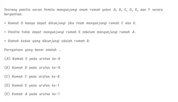 Seorang panitia survei Pemilu mengunjungi enam rumah yakni . B. C、D、8 , dan F secara bergantian. - Rumah D hanya dapat dikunjungi jika telah