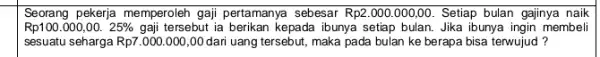 Seorang pekerja memperoleh gaji pertamanya sebesar Rp2000.000,00. Setiap bulan gajinya I naik Rp100.000,00. 25% gaji tersebut ia berikan kepada ibunya setiap bulan.Jika ibunya ingin