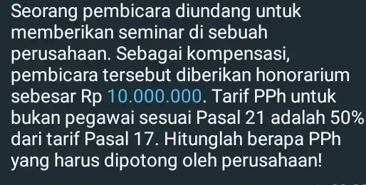 Seorang pembicara diundang untuk memberik can seminar di sebuah perusaha an. Sebagai kompensasi, pembicara tersebut norarium sebesar Rp 10.0000.000. Tarif PPh untuk bukan pegawai