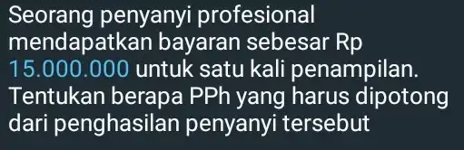 Seorang penyanyi profesional mendapa tkan bayaran sebesar Rp 15.000.000 untuk satu kali penampilan. Tentukan berapa PPh yang harus dipotong dari penghasilan penyanyi tersebut