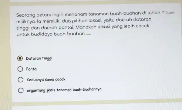 Seorang petani ingin menanam tanaman buah-buahan di lahan 3 poin miliknya. la memiliki dua pilihan lokasi yaitu daerah dataran tinggi dan daerah pantai. Manakah