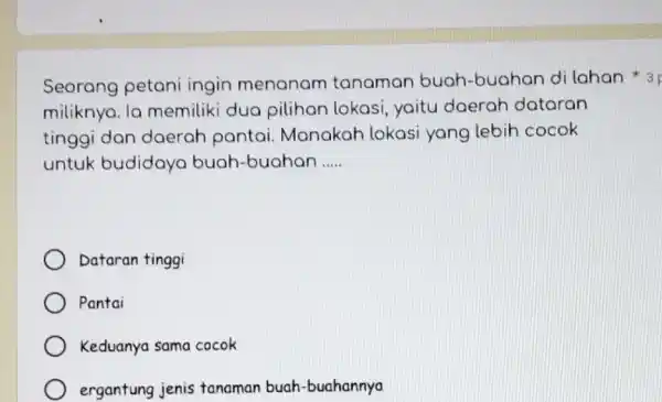 Seorang petani ingin menanam tanaman buah-buahan di lahan 3 F miliknya. la memiliki dua pilihan lokasi yaitu daerah dataran tinggi dan daerah pantai Manakah