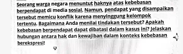 Seorang warga negara menuntut haknya atas kebebasan berpendapat di media sosial . Namun , pendapat yang disampaikan tersebut memicu konflik karena menyinggun kelompok tertentu