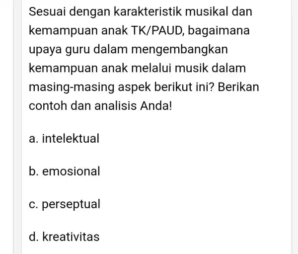 Sesuai dengan karakteri stik musikal dan kemampuan anak TK gaimana upaya guru dalam bangkan kemampuan anak melalui musik dalam masing -masing aspek berikut ini?Berikan