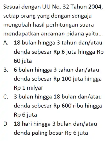 Sesuai dengan UU No. 32 Tahun 2004, setiap orang yang dengan sengaja mengubah hasil perhitungan suara mendapatkan ancaman pidana yaitu __ A. 18 bulan