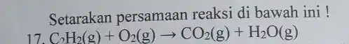 Setarakan persamaan reaksi di bawah ini! C_(2)H_(2)(g)+O_(2)(g)arrow CO_(2)(g)+H_(2)O(g)