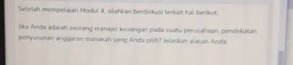 Setelah mempelajari Modul 4, silahkan berdiskusi terkait hal berikut: Jika Anda adalah seorang manajer keuangan pada suatu perusahaan pendekatan penyusunan anggaran manakah yang Anda