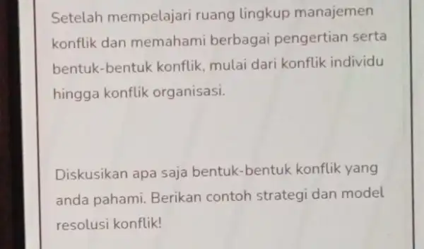 Setelah mempelajari ruang lingkup manajemen konflik dan memahami berbagai pengertian serta bentuk-bentuk konflik mulai dari konflik individu hingga konflik organisasi. Diskusikan apa saja bentuk-bentuk