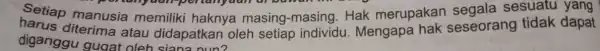 Setiap manusia memiliki haknya masing-masing . Hak merupakan seseorang tidak dapat Setiap pertanyaan-pe sesuatu yang diganggu gugat oleh siana nun?