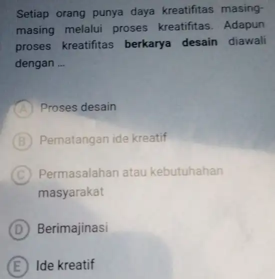 Setiap orang punya daya kreatifitas masing- masing melalui proses kreatifitas . Adapun proses kreatifitas berkarya desain diawali dengan __ A Proses desain B Pematangan