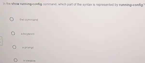 In the show running -config command, which part of the syntax is represented by running -config? the command a keyword a prompt a variable