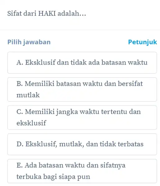 Sifat dari HAKI adalah. __ Pilih jawaban A. Eksklusif dan tidak ada batasan waktu B. Memiliki batasan waktu dan bersifat mutlak C . Memiliki