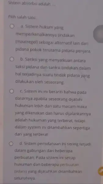 Sistem absorbsi adalah __ Pilih salah satu: a. Sistem hukum yang memperkenalkannya tindakan (maatregel) sebagai alternatif lain dari pidana pokok terutama pidana penjara b.