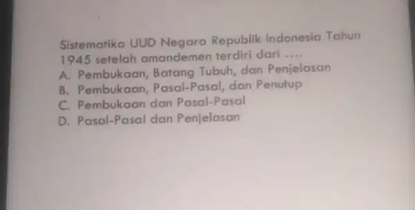 Sistematika UUD Negara Republik Indonesia Tahun 1945 setelah amandemen terdiri dari __ A. Pembukaan, Batang Tubuh, dan Penjelasan B. Pembukaan Pasal-Pasal, dan Penutup C.