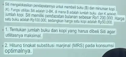 Siti mengalokasikan pendapatannya untuk membeli buku (B) dan minuman kopi (K). Fungsi utilitas Siti adalah U-BK, di mana B adalah iumlah buku. dan Kadalah