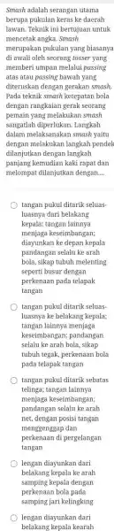 Smash adalah serangan utama berupa pukulan keras ke daerah lawan. Teknik ini bertujuan untuk mencetak angka. Smash merupakan pukulan yang biasanya di awali oleh