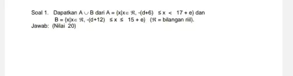 Soal 1. Dapatkan Acup B dari A= xvert xin Re ,-(d+6)leqslant xlt 17+e dan B= xvert xin R -(alpha +12) leqslant xleqslant 15+e} (8=bilangan