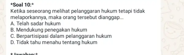 Soal 10: Ketika seseorang melihat pelanggaran hukum tetapi tidak melaporkannya, maka orang tersebut dianggap __ A. Telah sadar hukum B. Mendukung penegakan hukum C.