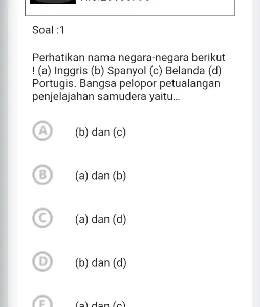 Soal :1 Perhatikan nama negara-negara berikut ! (a) Inggris (b)Spanyol (c)Belanda (d) Portugis. Bangsa pelopor petualangan penjelajahan samudera yaitu __ A A (b) dan