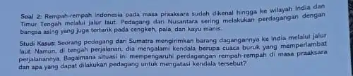 Soal 2: Rempah-rempah Indonesia pada masa praaksara sudah dikenal India dan Timur Tengah melalui jalur laut Pedagang dari Nusantara sering melakukan perdagangan dengan bangsa