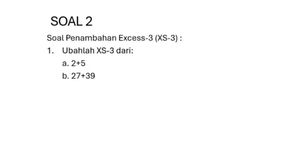 SOAL 2 Soal Penambahan Excess -3(XS-3) 1. Ubahlah XS -3 dari: a. 2+5 b 27+39