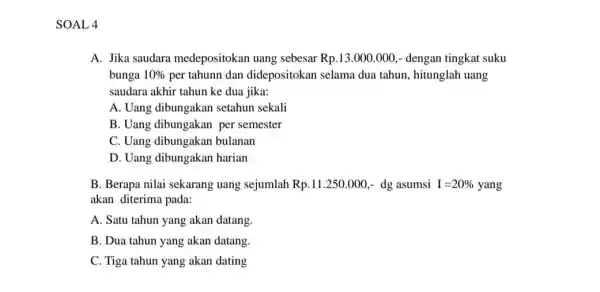 SOAL 4 A. Jika saudara medepositokan uang sebesar Rp.13.000 .000,- dengan tingkat suku bunga 10% per tahunn dan didepositokan selama dua tahun, hitunglah uang