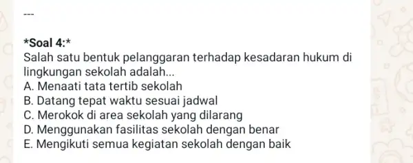 Soal 4: Salah satu bentuk pelanggaran terhadap kesadaran hukum di lingkungan sekolah adalah __ A. Menaati tata tertib sekolah B. Datang tepat waktu sesuai