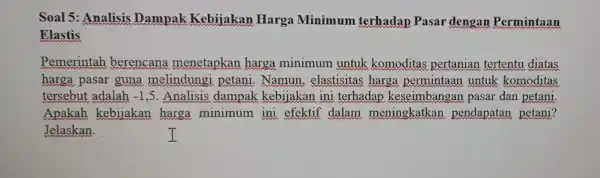 Soal 5 : Analisis Dampak Kebijakan Harga Minimum terhadap Pasar dengan Permintaan Elastis Pemerintah berencana menetapkan harga minimum untuk komoditas pertanian tertentu diatas harga