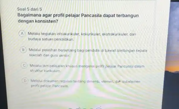 Soal 5 dari 5 Bagaimana agar profil pelajar Pancasila dapat terbangun dengan konsisten? A Melalui kegiatan intrakurikuler,kokurikuler,ekstrakurikuler, dan budaya satuan pendidikan. B Melalui pelatihan