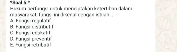 *Soal 5: Hukum berfungsi untuk menciptakan ketertiban dalam masyarakat, fungsi ini dikenal dengan istilah __ A. Fungsi regulatif B. Fungsi distributif C. Fungsi edukatif