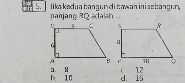 soal 5. Jika kedua bangun di bawah ini sebangun, panjang RQ adalah __ a. 8 C. 12 b. 10 d. 16