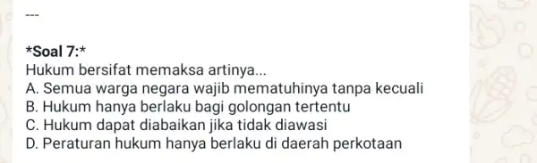 Soal 7: Hukum bersifat memaksa artinya __ A. Semua warga negara wajib mematuhinya tanpa kecuali B. Hukum hanya berlaku bagi golongan tertentu C. Hukum