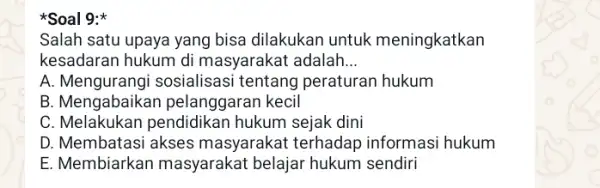 *Soal 9: Salah satu upaya yang bisa dilakukan untuk meningkatkan kesadaran hukum di masyarakat adalah __ A sosialisasi tentang peraturan hukum B. Mengabaikar pelanggaran