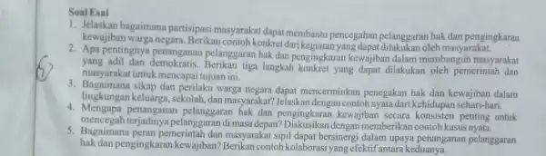 Soal Esai 1. Jelaskan partisipasi masyarakat dapat membantu pencegahan pelanggaran hak dan pengingkaran kewajiban warga negara.Berikan contoh konkret dari kegiatan yang oleh masyarakat. 2.