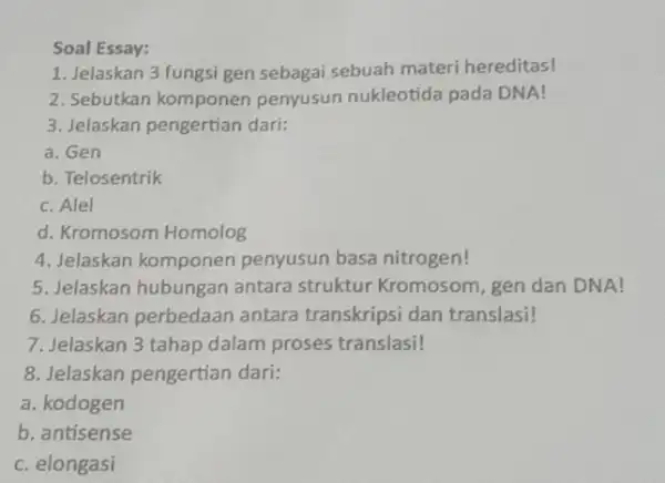 Soal Essay: 1. Jelaskan 3 fungsi gen sebagai sebuah materi hereditas! 2. Sebutkan komponen penyusun nukleotida pada DNA! 3. Jelaskan pengertian dari: a. Gen