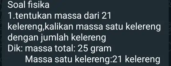 Soal fisika 1.tentukan massa dari 21 kelereng,kalikan massa satu kelereng dengan jumlah kelereng Dik: massa total : 25 gram Massa satu kelereng:21 kelereng