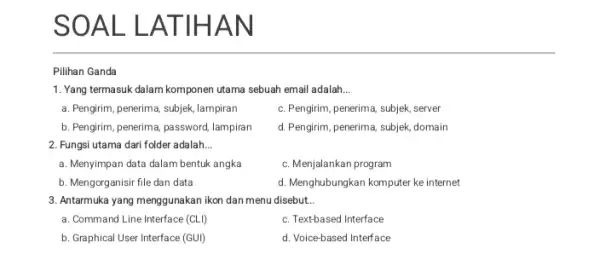 SOAL LAT IHAN Pilihan Ganda 1. Yang termasuk dalam komponen utama sebuah email adalah __ a. Pengirim, penerima, subjek lampiran c. Pengirim, penerima, subjek