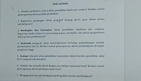 SOAL LATIHAN 1. Jelaskan perbedaan antara aliran pendidikan Masik dan modern!Berikan contoh penerapannya dalam praktik pendidikan! 2. Bagaimana pandangan aliran prograsif tentang peran guru