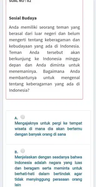 SOAL NO: 82 Sosial Budaya Anda memiliki seorang teman yang berasal dari luar negeri dan belum mengerti tentang keberagaman dan kebudayaan yang ada di