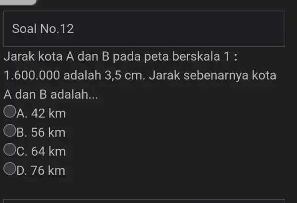 Soal No.12 Jarak kota A dan B pada peta berskala 1: 1.600.00C ) adalah 3,5 cm. Jarak sebenarn ya kota A dan B adalah